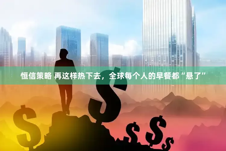 恒信策略 再这样热下去，全球每个人的早餐都“悬了”