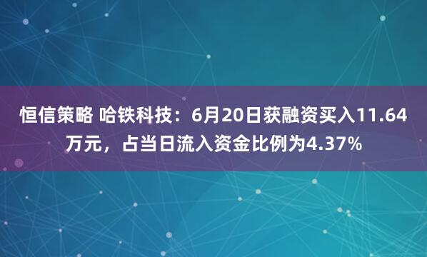 恒信策略 哈铁科技：6月20日获融资买入11.64万元，占当日流入资金比例为4.37%