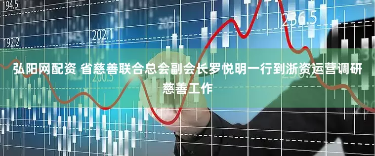 弘阳网配资 省慈善联合总会副会长罗悦明一行到浙资运营调研慈善工作