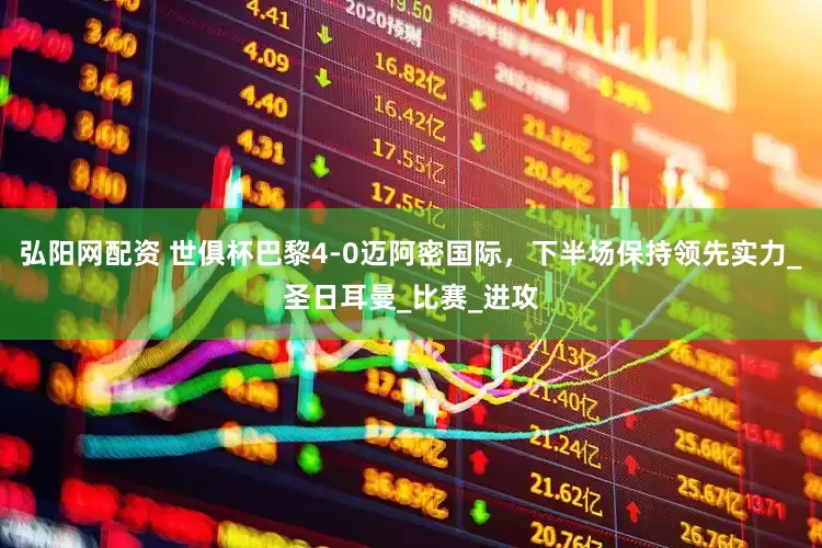 弘阳网配资 世俱杯巴黎4-0迈阿密国际，下半场保持领先实力_圣日耳曼_比赛_进攻