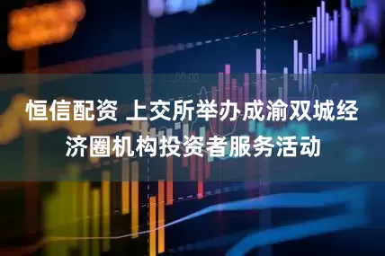 恒信配资 上交所举办成渝双城经济圈机构投资者服务活动