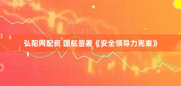 弘阳网配资 国航签署《安全领导力宪章》