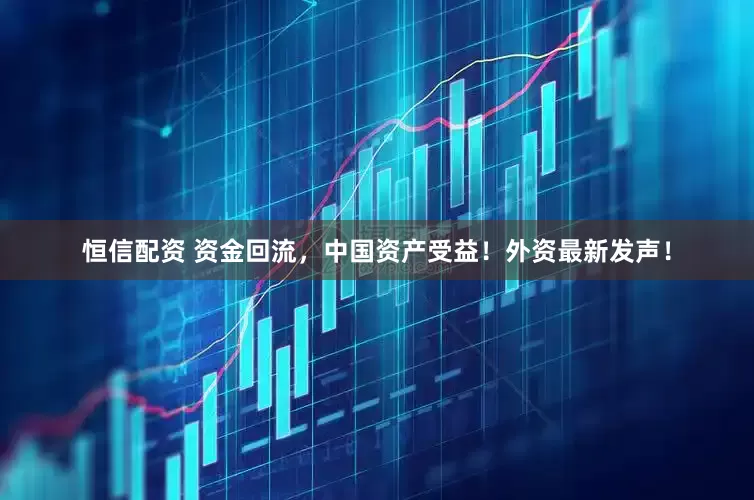 恒信配资 资金回流，中国资产受益！外资最新发声！