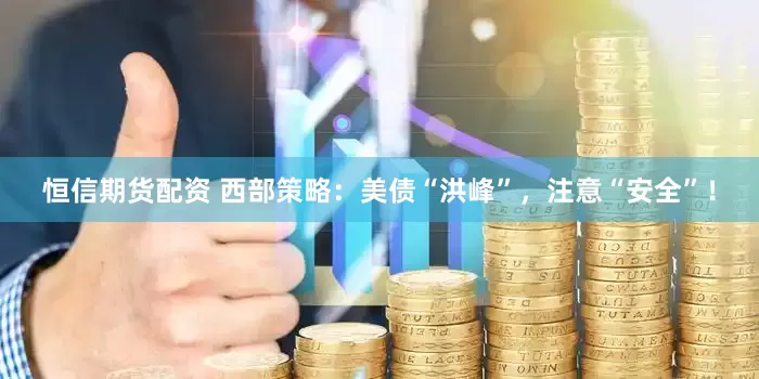 恒信期货配资 西部策略：美债“洪峰”，注意“安全”！