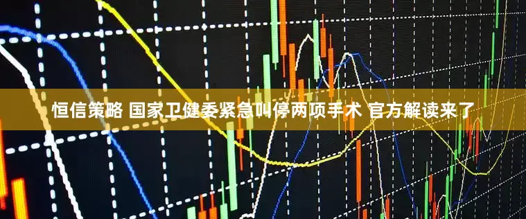 恒信策略 国家卫健委紧急叫停两项手术 官方解读来了
