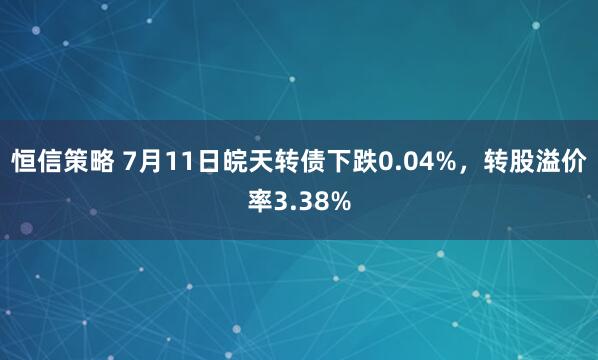 恒信策略 7月11日皖天转债下跌0.04%，转股溢价率3.38%