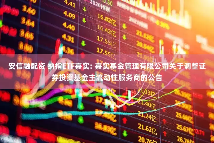 安信融配资 纳指ETF嘉实: 嘉实基金管理有限公司关于调整证券投资基金主流动性服务商的公告