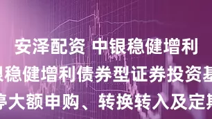 安泽配资 中银稳健增利: 关于中银稳健增利债券型证券投资基金暂停大额申购、转换转入及定期定额投资业务的公告