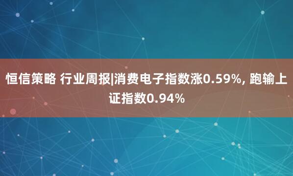 恒信策略 行业周报|消费电子指数涨0.59%, 跑输上证指数0.94%