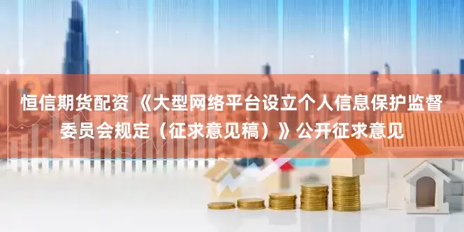 恒信期货配资 《大型网络平台设立个人信息保护监督委员会规定（征求意见稿）》公开征求意见