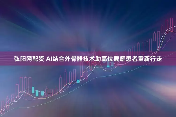 弘阳网配资 AI结合外骨骼技术助高位截瘫患者重新行走