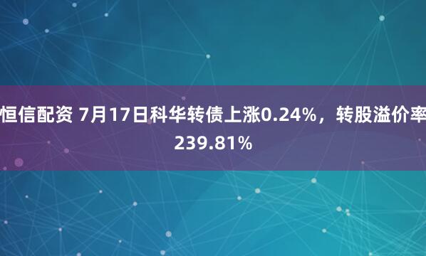 恒信配资 7月17日科华转债上涨0.24%，转股溢价率239.81%