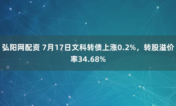 弘阳网配资 7月17日文科转债上涨0.2%，转股溢价率34.68%