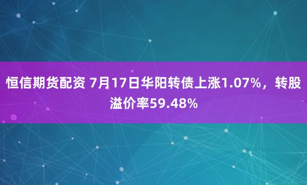 恒信期货配资 7月17日华阳转债上涨1.07%，转股溢价率59.48%