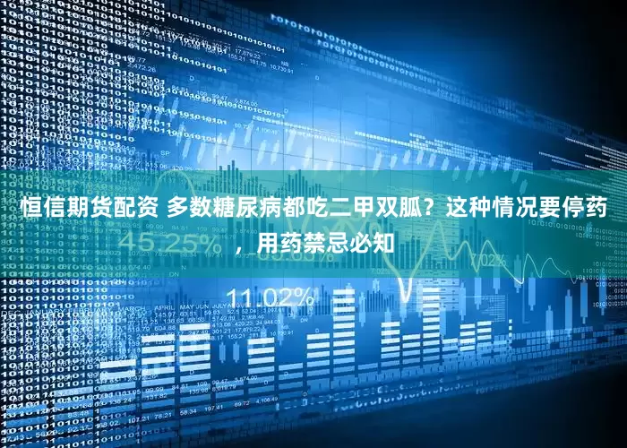 恒信期货配资 多数糖尿病都吃二甲双胍？这种情况要停药，用药禁忌必知