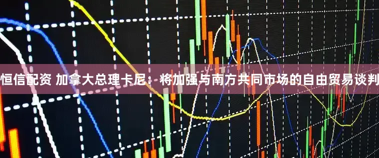恒信配资 加拿大总理卡尼：将加强与南方共同市场的自由贸易谈判