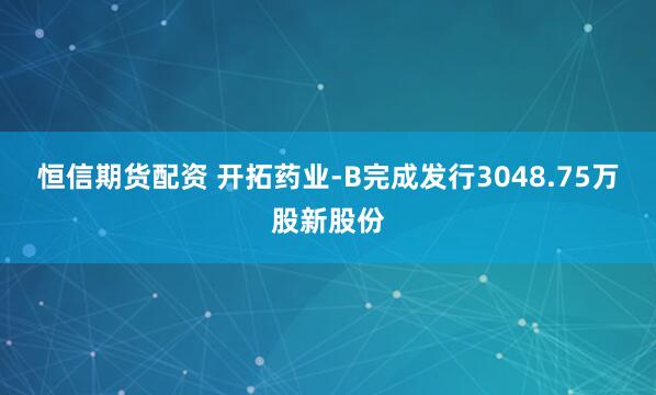 恒信期货配资 开拓药业-B完成发行3048.75万股新股份