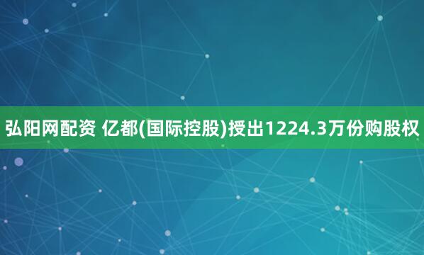 弘阳网配资 亿都(国际控股)授出1224.3万份购股权