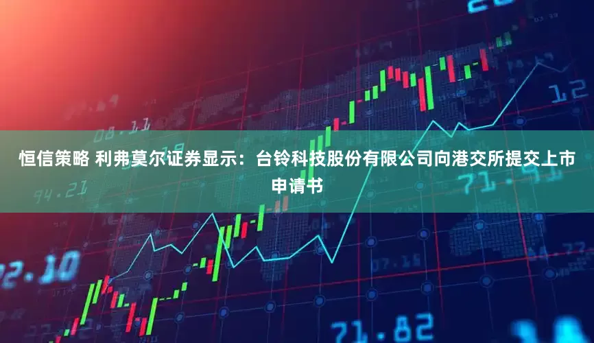 恒信策略 利弗莫尔证券显示：台铃科技股份有限公司向港交所提交上市申请书