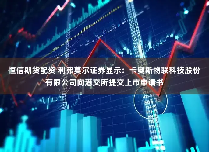 恒信期货配资 利弗莫尔证券显示：卡奥斯物联科技股份有限公司向港交所提交上市申请书