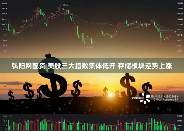 弘阳网配资 美股三大指数集体低开 存储板块逆势上涨