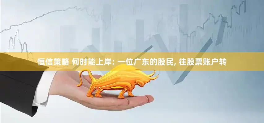恒信策略 何时能上岸: 一位广东的股民, 往股票账户转