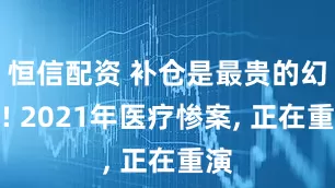 恒信配资 补仓是最贵的幻觉! 2021年医疗惨案, 正在重演