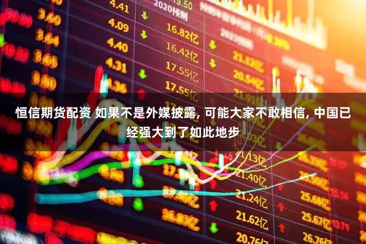 恒信期货配资 如果不是外媒披露, 可能大家不敢相信, 中国已经强大到了如此地步