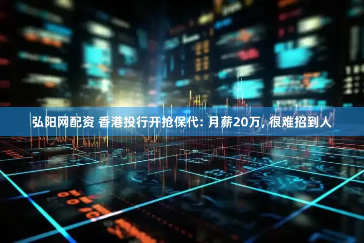 弘阳网配资 香港投行开抢保代: 月薪20万, 很难招到人