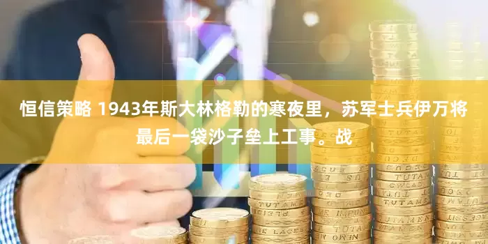 恒信策略 1943年斯大林格勒的寒夜里，苏军士兵伊万将最后一袋沙子垒上工事。战