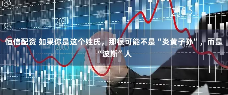恒信配资 如果你是这个姓氏，那很可能不是“炎黄子孙”，而是“波斯”人