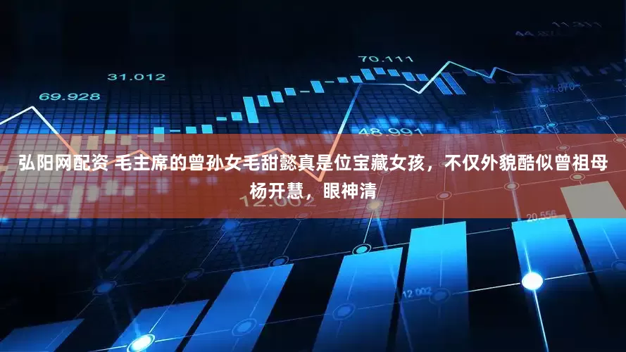 弘阳网配资 毛主席的曾孙女毛甜懿真是位宝藏女孩，不仅外貌酷似曾祖母杨开慧，眼神清